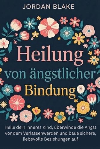 Heilung von ängstlicher Bindung: Heile dein inneres Kind, überwinde die Angst vor dem Verlassenwerden und baue sichere, liebevolle Beziehungen auf