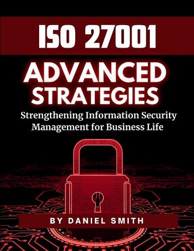 ISO 27001 Advanced Strategies - Strengthening Information Security Management for Business Life: A Comprehensive Guide to Implementing ISO 27001 for ... ... Security Success