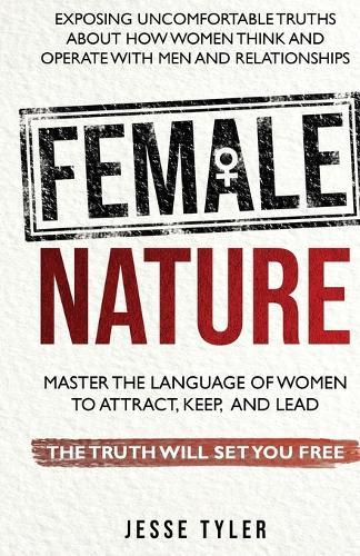 Female Nature: Exposing Uncomfortable Truths About How Women Think And Operate With Men and Relationships