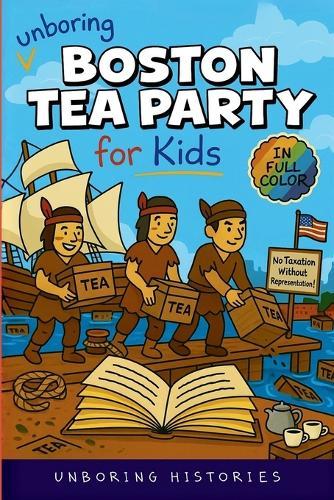 Unboring Boston Tea Party for Kids: Funny, Interesting, Concise Guide to Angry Colonists, a Lot of Tea, and Some Clever Disguises You Won't Believe Are True