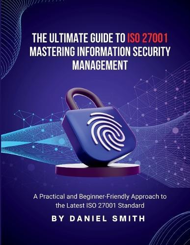 The Ultimate Guide to ISO 27001: A Practical and Beginner-Friendly Approach to the Latest ISO 27001 Standard