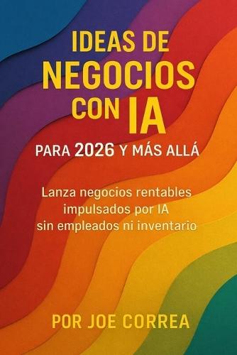 Ideas de Negocios con IA para 2026 y Más Allá: Lanza negocios rentables impulsados por IA sin empleados ni inventario