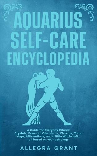 Aquarius Self-care Encyclopedia: A Guide for Everyday Rituals: Crystals, Essential Oils, Herbs, Chakras, Tarot, Yoga, Affirmations, and a little ... based on your astrology