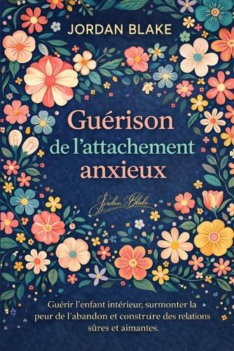 Guérison de l'attachement anxieux: Guérir l'enfant intérieur, surmonter la peur de l'abandon et construire des relations sûres et aimantes