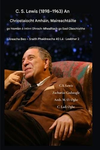 CS Lewis (1898-1963) - An Chríostaíocht Amháin, Maireachtáilte go hIomlán: Ó Intinn Dhroch-Chúiseach go Saol Claochlaithe