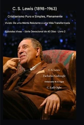 C.S. Lewis (1898-1963) - Cristianismo Puro e Simples, Plenamente Vivido: De uma mente relutante a uma vida transformada