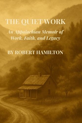 The Quiet Work An Appalachian Memoir of Work, Faith and Legacy