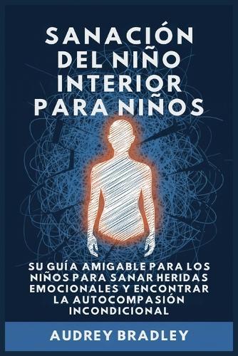 Sanación del Niño Interior para Niños: Su Guía Amigable para los Niños para Sanar Heridas Emocionales y Encontrar la Autocompasión Incondicional