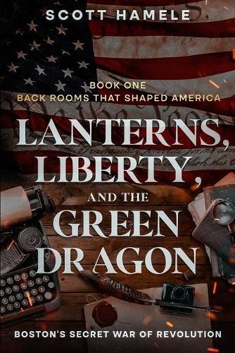Lanterns, Liberty, and the Green Dragon: Boston's Secret War of Revolution