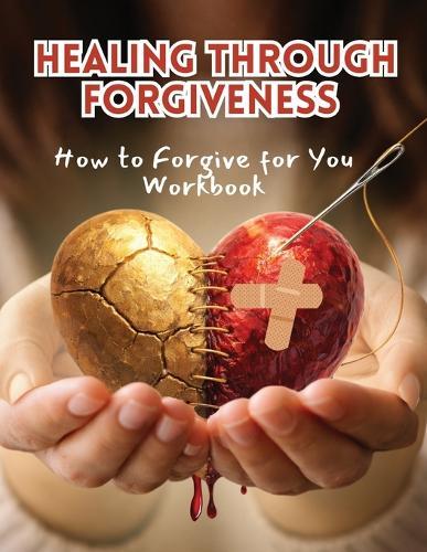 Healing Through Forgiveness: How to Forgive for You Workbook