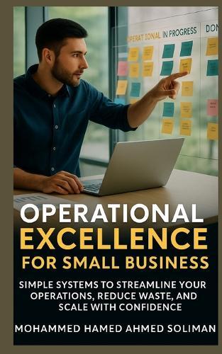 Operational Excellence for Small Business: Simple Systems to Streamline Your Operations, Reduce Waste, and Scale with Confidence
