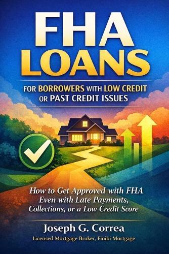 FHA Loans for Borrowers with Low Credit or Past Credit Issues: How to Get Approved with FHA Even with Late Payments, Collections, or a Low Credit Score