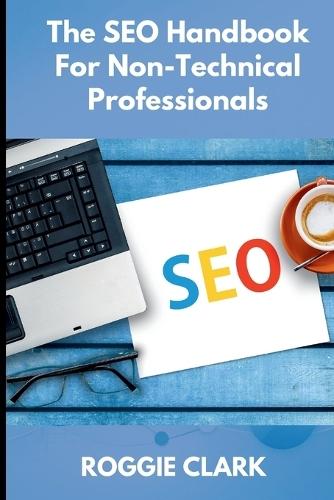 The SEO Handbook for Non-Technical Professionals: A Plain-English Guide for Marketers, Writers, and Business Professionals