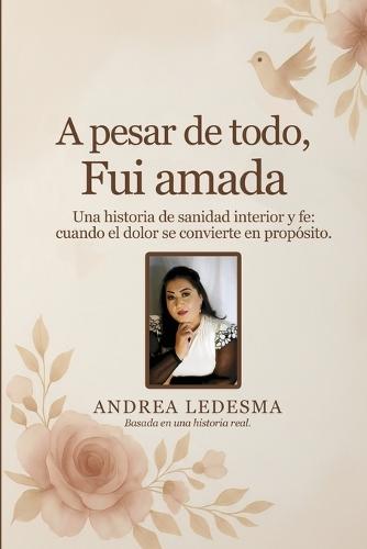 A pesar de todo, fui amada: Una historia de sanidad interior y fe cuando el dolor se convierte en propósito