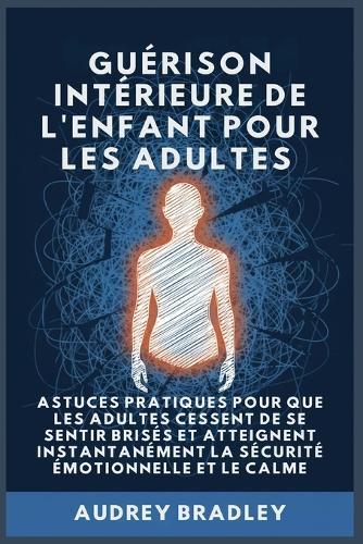 Guérison Intérieure de l'Enfant pour les Adultes: Astuces pratiques pour que les Adultes Cessent de se Sentir Brisés et atteignent Instantanément la Sécurité Émotionnelle et le Calme