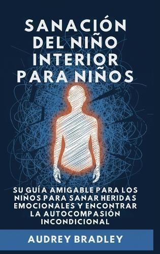 Sanación del Niño Interior para Niños: Su Guía Amigable para los Niños para Sanar Heridas Emocionales y Encontrar la Autocompasión Incondicional