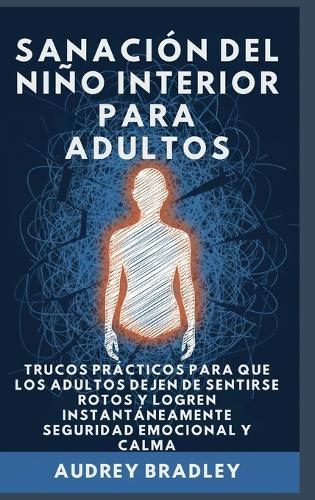 Sanación del Niño Interior para Adultos: Trucos Prácticos para que los Adultos Dejen de Sentirse Rotos y Logren Instantáneamente Seguridad Emocional y Calma