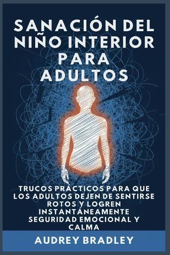 Sanación del Niño Interior para Adultos: Trucos Prácticos para que los Adultos Dejen de Sentirse Rotos y Logren Instantáneamente Seguridad Emocional y Calma