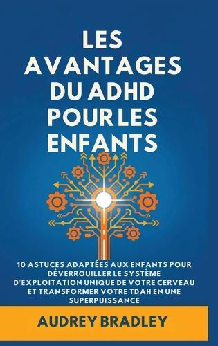L'avantage du ADHD pour les enfants: 10 Astuces adaptées aux enfants pour Déverrouiller le Système d'exploitation Unique de Votre Cerveau et Transformer Votre ADHD en une Superpuissance