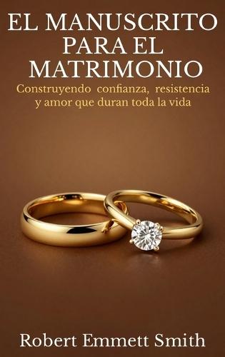 EL MANUSCRITO PARA EL MATRIMONIO Construyendo confianza, resistencia y amor que duran toda la vida