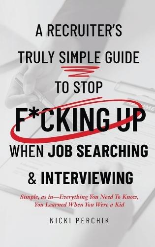 A Recruiter's Truly Simple Guide to Stop F*cking Up When Job Searching & Interviewing