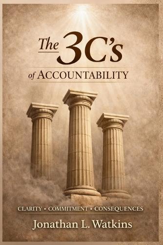 THE 3 C'S OF ACCOUNTABILITY How Clarity, Commitment, and Consequences: Build Strong Leaders and Healthy Organizations