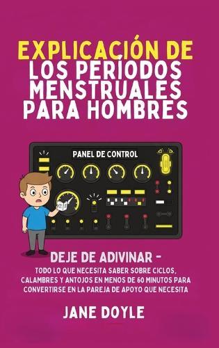 Períodos Explicados Para Hombres: Deje de Adivinar: Todo Lo Que Necesita Saber Sobre Ciclos, Calambres y Antojos en Menos de 60 Minutos para Convertirse en la Pareja de Apoyo que Necesita
