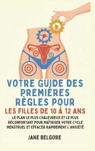 Votre Guide des Premières Règles pour les filles de 10 à 12 ans: Le Plan le Plus Chaleureux et le Plus Réconfortant pour Maîtriser Votre Cycle Menstruel et Effacer Rapidement l'Anxiété