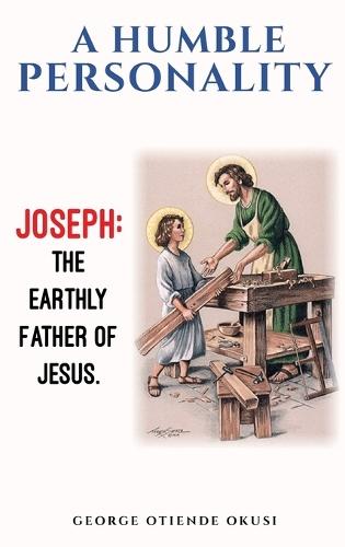 A Humble Personality JOSEPH: The Earthly Father of Jesus