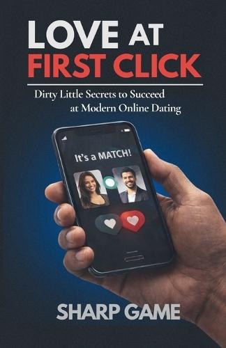 Love At First Click: Dirty Little Secrets to Succeed at Modern Online Dating