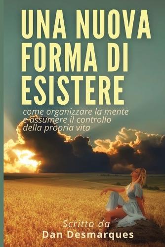Una Nuova Forma di Esistere: Come Organizzare la Mente e Assumere il Controllo della Propria Vita