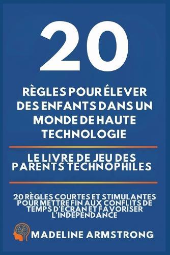 20 Règles pour élever des enfants dans un monde de Haute Technologie: Le Livre de Jeu des Parents Technophiles: 20 Règles Courtes et Stimulantes pour Mettre Fin aux Conflits de Temps d'Écran et Favoriser l'Indépendance