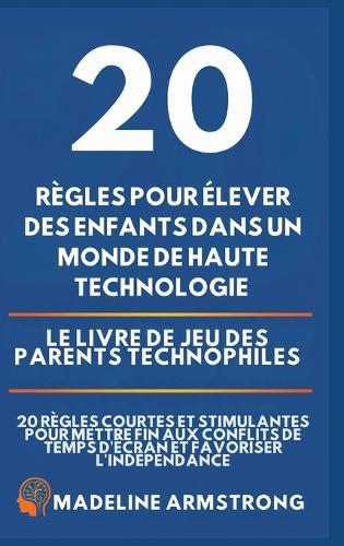 20 Règles pour élever des enfants dans un monde de Haute Technologie: Le Livre de Jeu des Parents Technophiles: 20 Règles Courtes et Stimulantes pour Mettre Fin aux Conflits de Temps d'Écran et Favoriser l'Indépendance