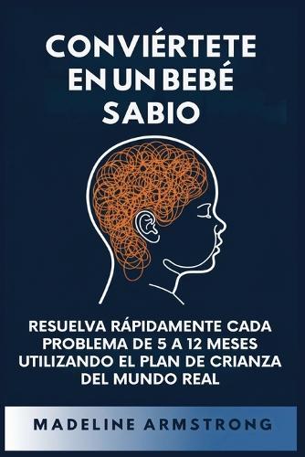 Conviértete en un Bebé Sabio: Resuelva Rápidamente Cada Problema De 5 a 12 Meses Utilizando el Plan de Crianza del Mundo Real