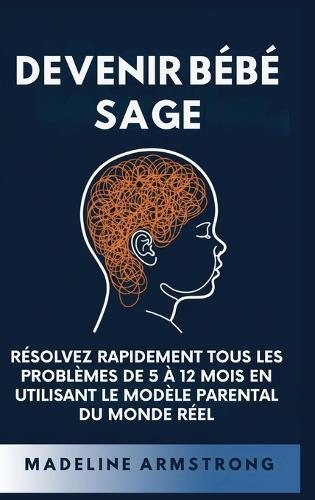 Devenir Bébé Sage: Résolvez Rapidement Tous Les Problèmes De 5 À 12 Mois En Utilisant le Modèle Parental Du Monde Réel