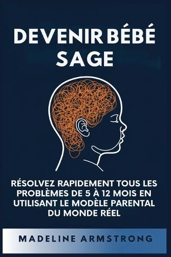 Devenir Bébé Sage: Résolvez Rapidement Tous Les Problèmes De 5 À 12 Mois En Utilisant le Modèle Parental Du Monde Réel
