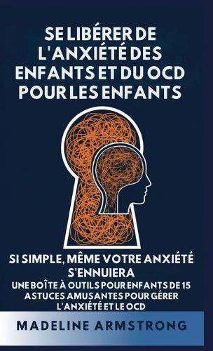Se Libérer de l'Anxiété Des Enfants Et Du OCD Pour Les Enfants: Si Simple, Même Votre Anxiété S'Ennuiera: Une Boîte à Outils pour Enfants de 15 Astuces Amusantes pour Gérer l'Anxiété Et Le OCD