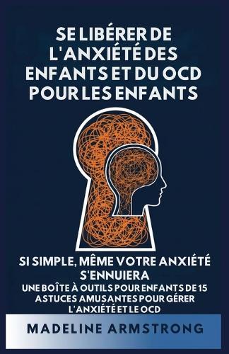 Se Libérer de l'Anxiété Des Enfants Et Du OCD Pour Les Enfants: Si Simple, Même Votre Anxiété S'Ennuiera: Une Boîte à Outils pour Enfants de 15 Astuces Amusantes pour Gérer l'Anxiété Et Le OCD
