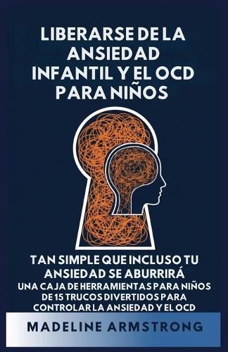 Liberarse de la Ansiedad Infantil Y El OCD Para Niños: Tan Simple Que Incluso Tu Ansiedad Se Aburrirá Una Caja de Herramientas para Niños de 15 Trucos Divertidos para Controlar la Ansiedad y el OCD