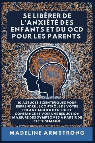 Se Libérer De L'Anxiété Des Enfants Et Du OCD Pour Les Parents: 10 Astuces Scientifiques pour Reprendre le Contrôle de Votre Enfant Anxieux en Toute Confiance et Voir une Réduction Majeure des Symptômes à Partir de cette semaine