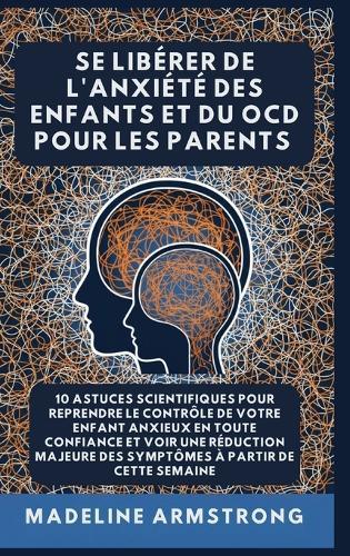 Se Libérer De L'Anxiété Des Enfants Et Du OCD Pour Les Parents: 10 Astuces Scientifiques pour Reprendre le Contrôle de Votre Enfant Anxieux en Toute Confiance et Voir une Réduction Majeure des Symptômes à Partir de cette semaine