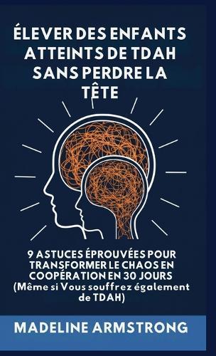 Élever Des Enfants Atteints De ADHD Sans Perdre La Tête: 9 Astuces éprouvées pour Transformer le Chaos en Coopération en 30 Jours (Même si Vous souffrez également de ADHD)