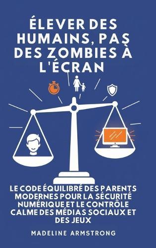 Élever Des Humains, Pas Des Zombies à l'Écran: Le Code Équilibré des Parents Modernes pour la Sécurité Numérique et le Contrôle Calme des Médias Sociaux et des Jeux