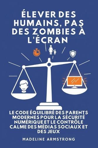 Élever Des Humains, Pas Des Zombies à l'Écran: Le Code Équilibré des Parents Modernes pour la Sécurité Numérique et le Contrôle Calme des Médias Sociaux et des Jeux
