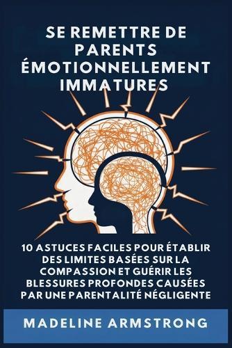 Se Remettre De Parents Émotionnellement Immatures: 10 Astuces Faciles pour Établir des Limites Basées sur la Compassion et Guérir les Blessures Profondes Causées par la Négligence Et la Parentalité