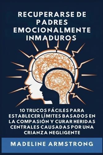 Recuperarse De Padres Emocionalmente Inmaduros: 10 Trucos Fáciles para Establecer Límites Basados En la Compasión y Curar Heridas Centrales Causadas por Negligencia Y Crianza de los Hijos