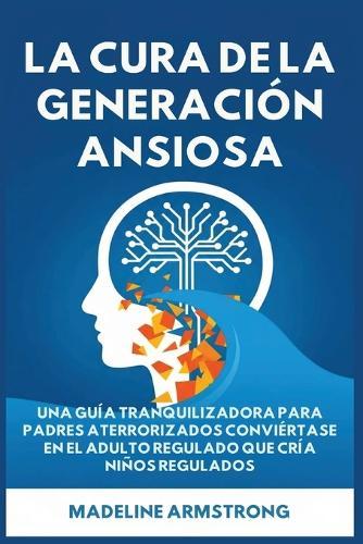 La Cura de la Generación Ansiosa: Una Guía Tranquilizadora para Padres en Pánico: Conviértase en el Adulto Regulado Que Cría Niños Regulados