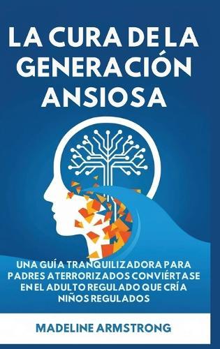La Cura de la Generación Ansiosa: Una Guía Tranquilizadora para Padres en Pánico: Conviértase en el Adulto Regulado Que Cría Niños Regulados