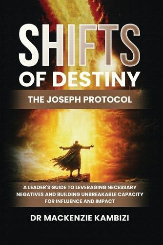 Shifts of Destiny: The Joseph Protocol: A Leader's Guide To Leveraging Necessary Negatives And Building Unbreakable Capacity For Influence And Impact