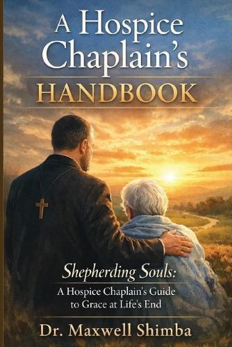 A Hospice Chaplain's Handbook: Shepherding Souls: A Hospice Chaplain's Guide to Grace at Life's End